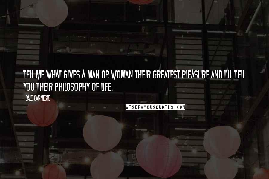 Dale Carnegie Quotes: Tell me what gives a man or woman their greatest pleasure and I'll tell you their philosophy of life.