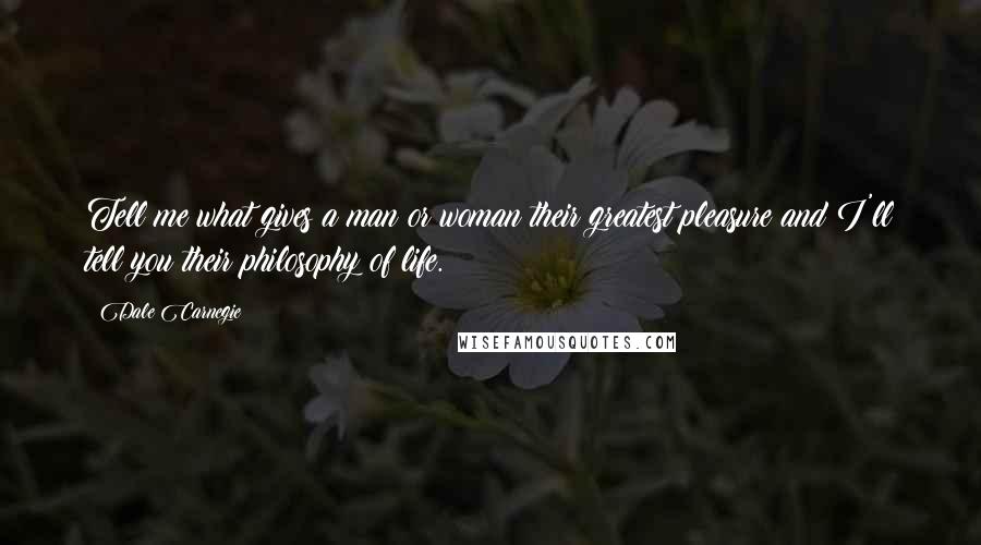 Dale Carnegie Quotes: Tell me what gives a man or woman their greatest pleasure and I'll tell you their philosophy of life.