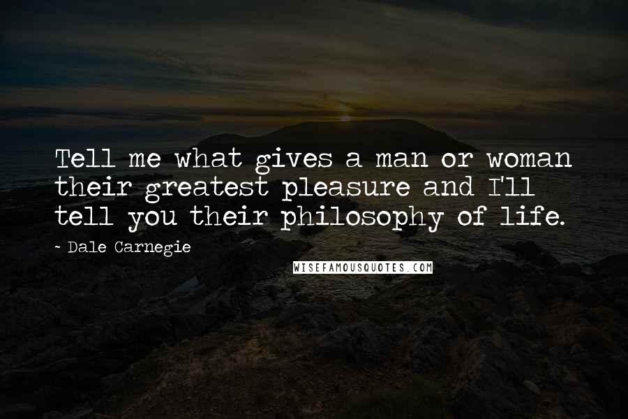 Dale Carnegie Quotes: Tell me what gives a man or woman their greatest pleasure and I'll tell you their philosophy of life.