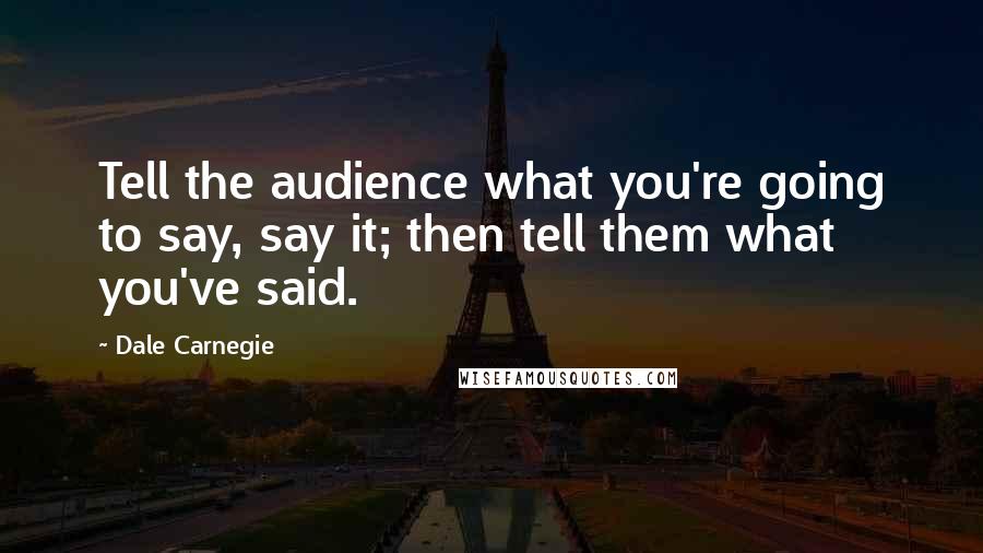 Dale Carnegie Quotes: Tell the audience what you're going to say, say it; then tell them what you've said.