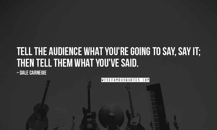 Dale Carnegie Quotes: Tell the audience what you're going to say, say it; then tell them what you've said.