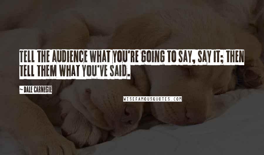 Dale Carnegie Quotes: Tell the audience what you're going to say, say it; then tell them what you've said.