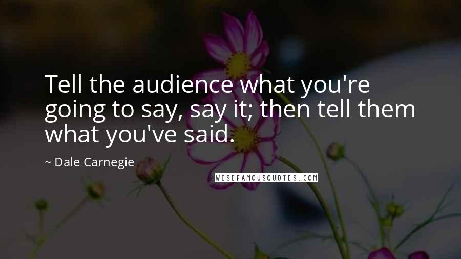 Dale Carnegie Quotes: Tell the audience what you're going to say, say it; then tell them what you've said.