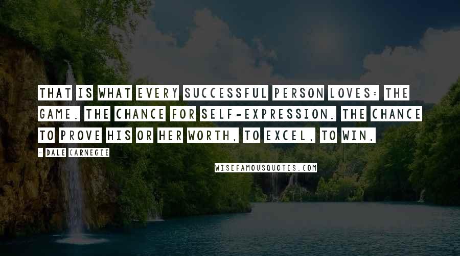 Dale Carnegie Quotes: That is what every successful person loves: the game. The chance for self-expression. The chance to prove his or her worth, to excel, to win.