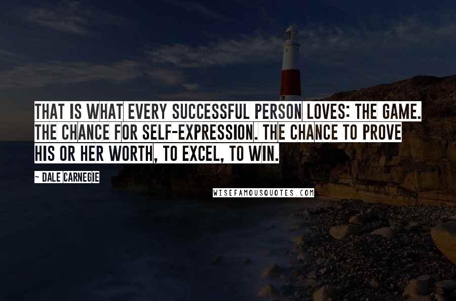 Dale Carnegie Quotes: That is what every successful person loves: the game. The chance for self-expression. The chance to prove his or her worth, to excel, to win.