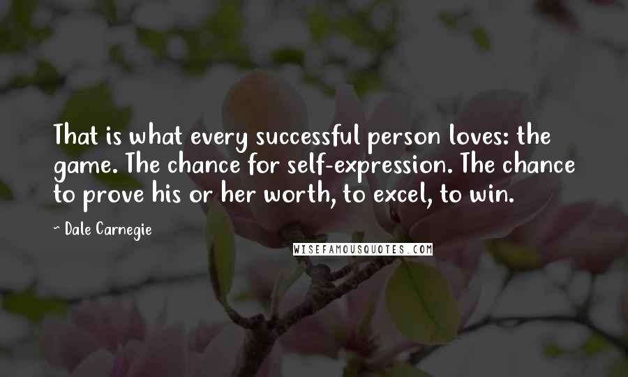 Dale Carnegie Quotes: That is what every successful person loves: the game. The chance for self-expression. The chance to prove his or her worth, to excel, to win.