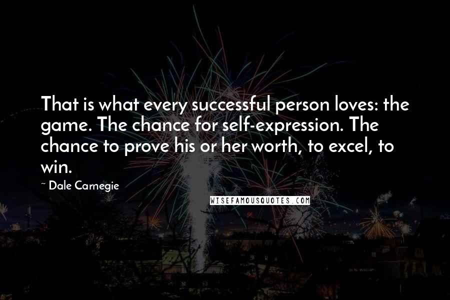 Dale Carnegie Quotes: That is what every successful person loves: the game. The chance for self-expression. The chance to prove his or her worth, to excel, to win.