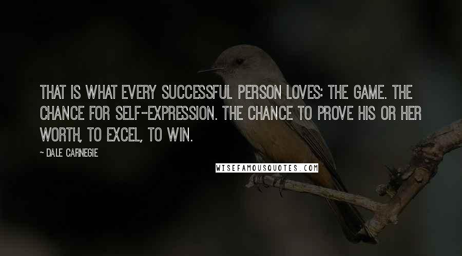 Dale Carnegie Quotes: That is what every successful person loves: the game. The chance for self-expression. The chance to prove his or her worth, to excel, to win.