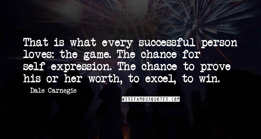 Dale Carnegie Quotes: That is what every successful person loves: the game. The chance for self-expression. The chance to prove his or her worth, to excel, to win.