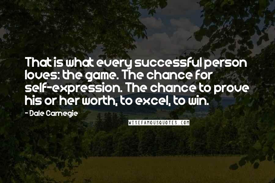 Dale Carnegie Quotes: That is what every successful person loves: the game. The chance for self-expression. The chance to prove his or her worth, to excel, to win.
