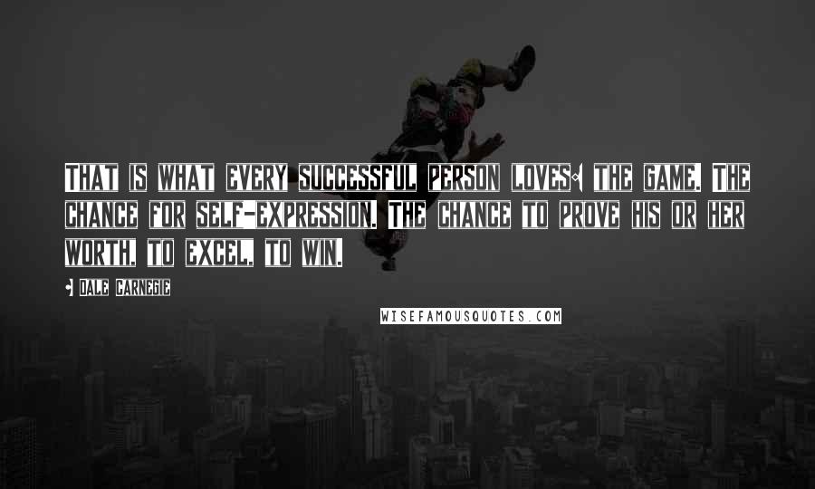 Dale Carnegie Quotes: That is what every successful person loves: the game. The chance for self-expression. The chance to prove his or her worth, to excel, to win.