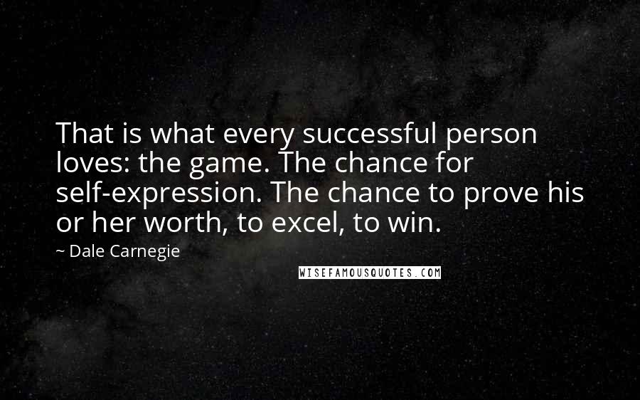 Dale Carnegie Quotes: That is what every successful person loves: the game. The chance for self-expression. The chance to prove his or her worth, to excel, to win.