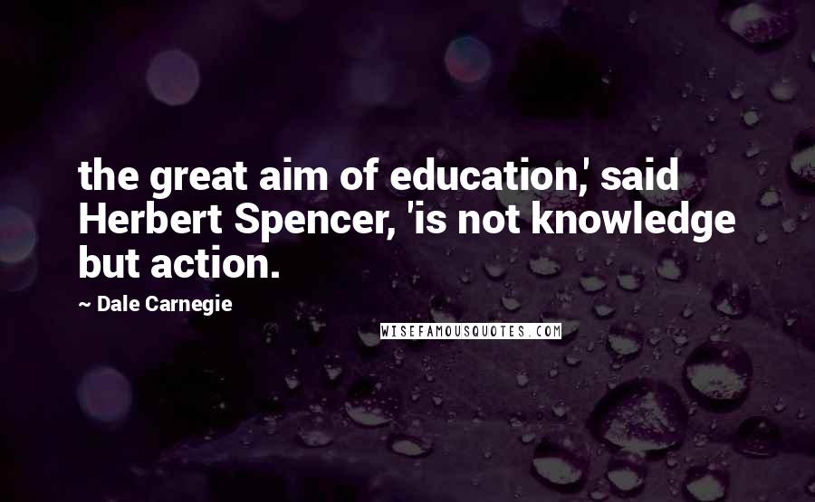 Dale Carnegie Quotes: the great aim of education,' said Herbert Spencer, 'is not knowledge but action.
