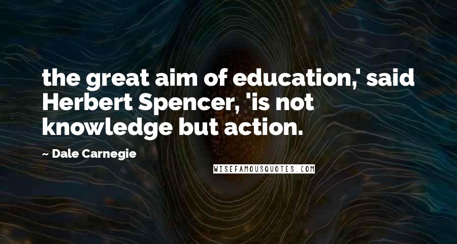 Dale Carnegie Quotes: the great aim of education,' said Herbert Spencer, 'is not knowledge but action.