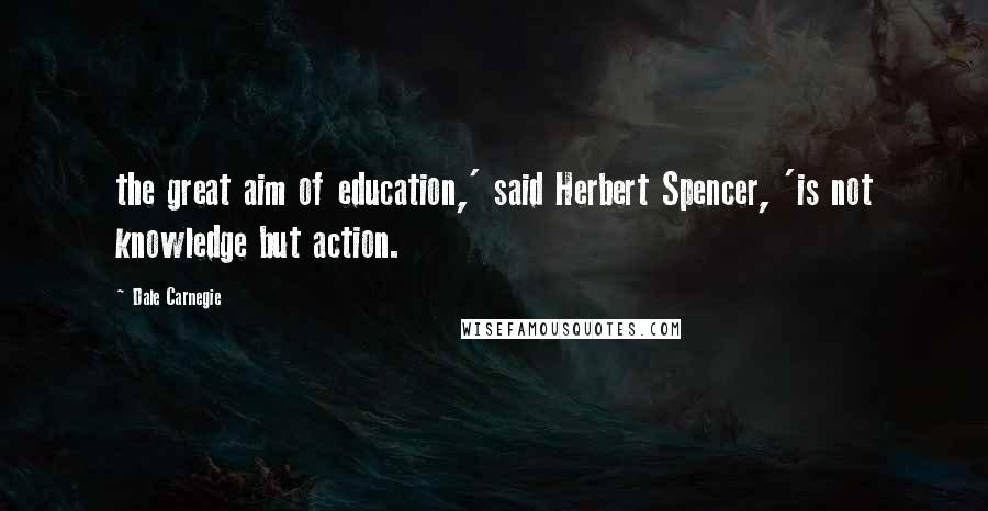 Dale Carnegie Quotes: the great aim of education,' said Herbert Spencer, 'is not knowledge but action.