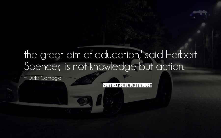 Dale Carnegie Quotes: the great aim of education,' said Herbert Spencer, 'is not knowledge but action.