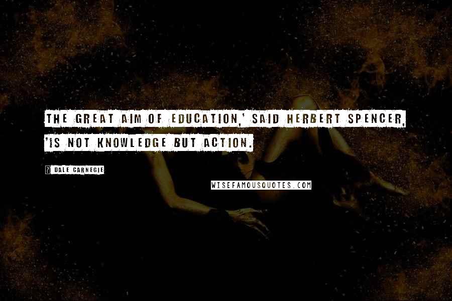 Dale Carnegie Quotes: the great aim of education,' said Herbert Spencer, 'is not knowledge but action.