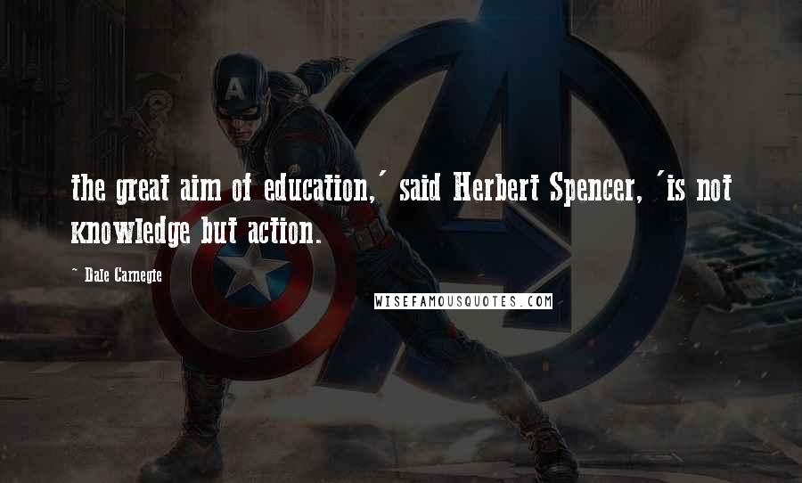 Dale Carnegie Quotes: the great aim of education,' said Herbert Spencer, 'is not knowledge but action.