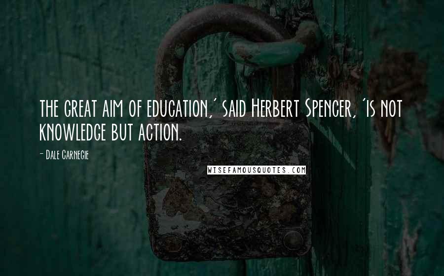 Dale Carnegie Quotes: the great aim of education,' said Herbert Spencer, 'is not knowledge but action.