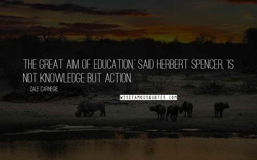 Dale Carnegie Quotes: the great aim of education,' said Herbert Spencer, 'is not knowledge but action.