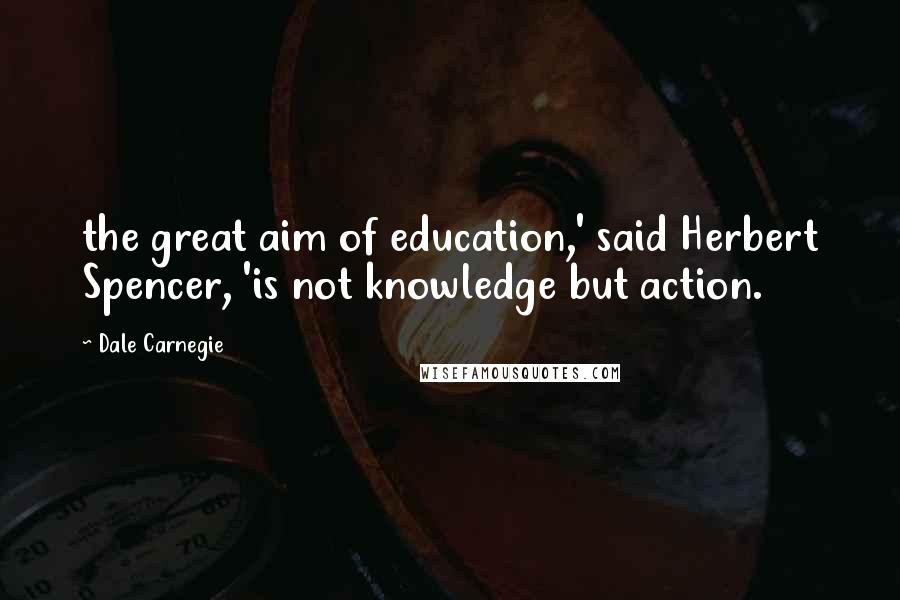 Dale Carnegie Quotes: the great aim of education,' said Herbert Spencer, 'is not knowledge but action.