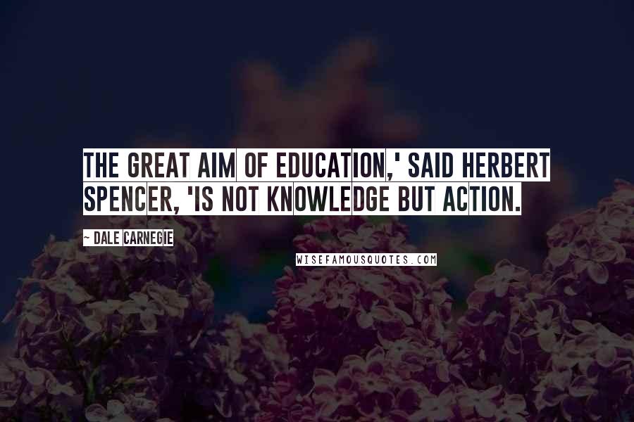 Dale Carnegie Quotes: the great aim of education,' said Herbert Spencer, 'is not knowledge but action.