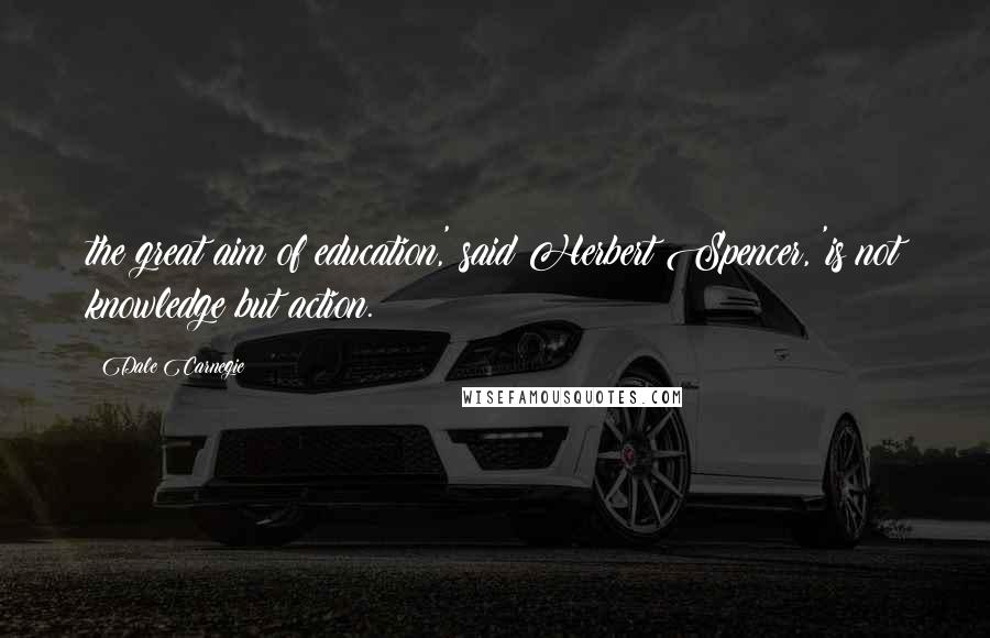 Dale Carnegie Quotes: the great aim of education,' said Herbert Spencer, 'is not knowledge but action.