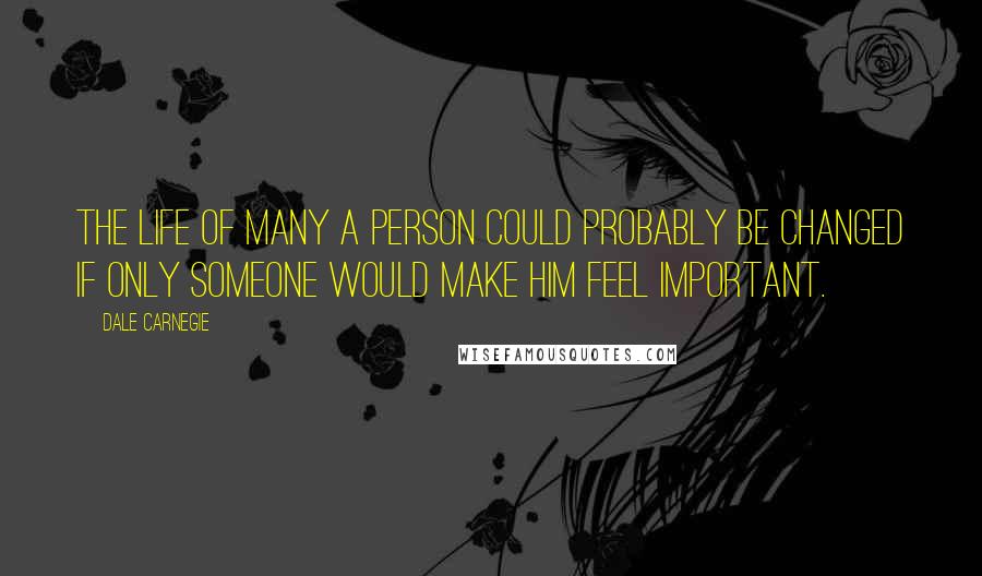 Dale Carnegie Quotes: The life of many a person could probably be changed if only someone would make him feel important.