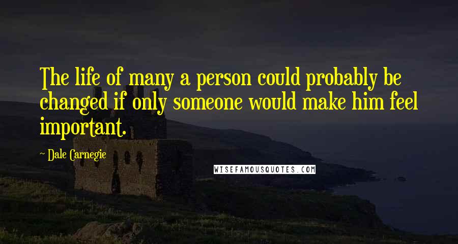Dale Carnegie Quotes: The life of many a person could probably be changed if only someone would make him feel important.