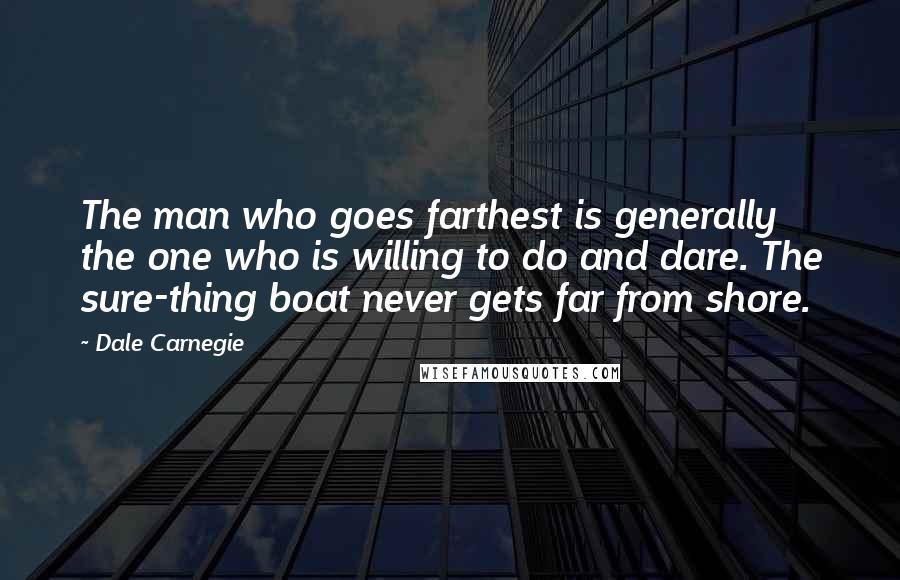 Dale Carnegie Quotes: The man who goes farthest is generally the one who is willing to do and dare. The sure-thing boat never gets far from shore.