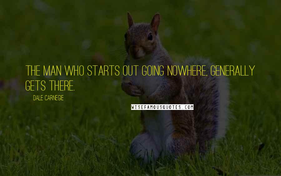 Dale Carnegie Quotes: The man who starts out going nowhere, generally gets there.