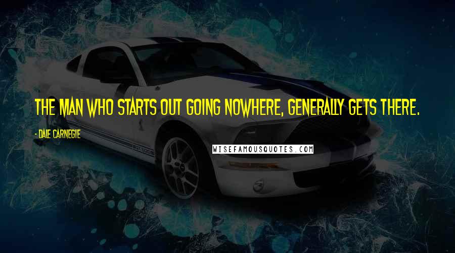 Dale Carnegie Quotes: The man who starts out going nowhere, generally gets there.