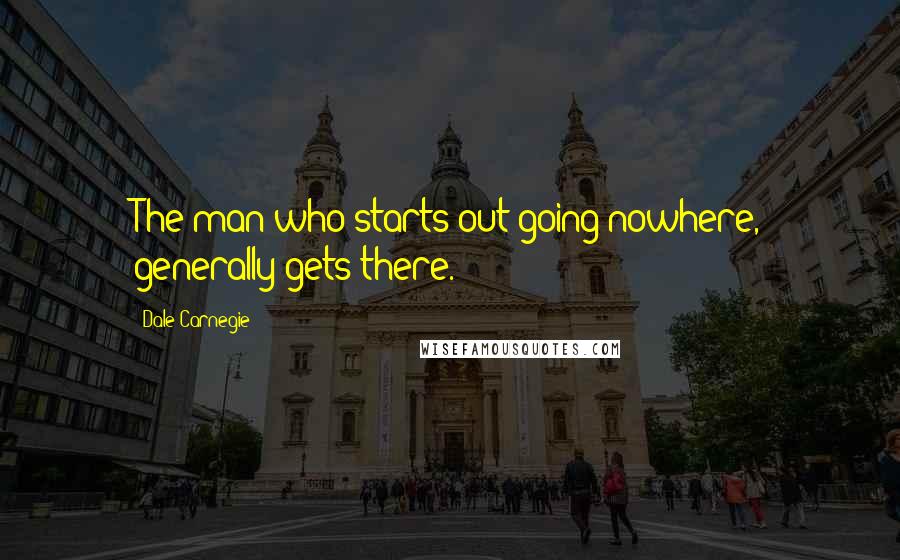 Dale Carnegie Quotes: The man who starts out going nowhere, generally gets there.