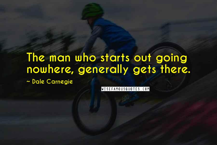 Dale Carnegie Quotes: The man who starts out going nowhere, generally gets there.