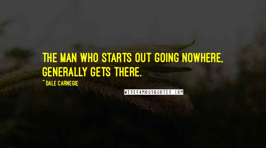 Dale Carnegie Quotes: The man who starts out going nowhere, generally gets there.