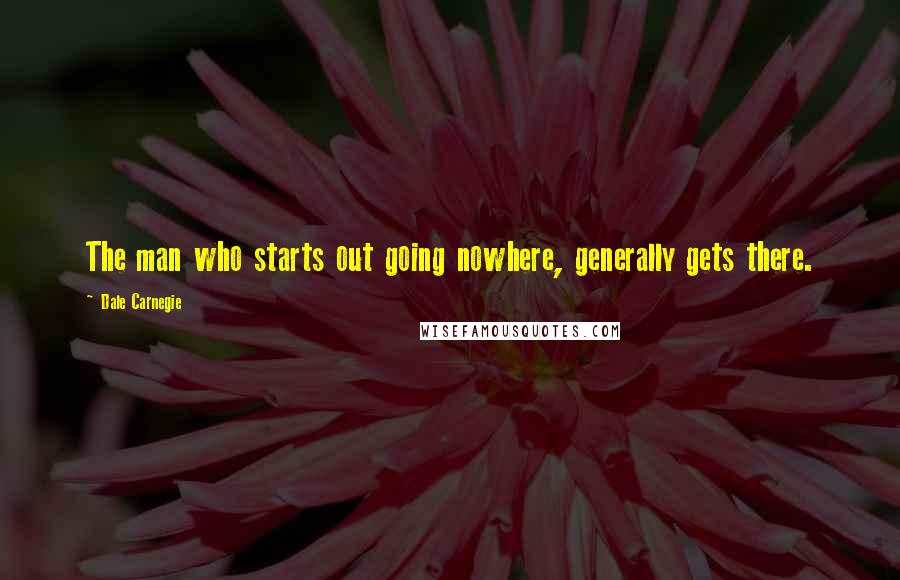 Dale Carnegie Quotes: The man who starts out going nowhere, generally gets there.