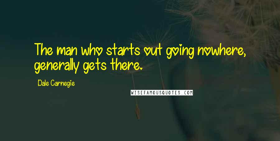 Dale Carnegie Quotes: The man who starts out going nowhere, generally gets there.
