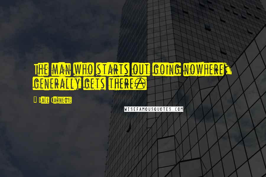 Dale Carnegie Quotes: The man who starts out going nowhere, generally gets there.