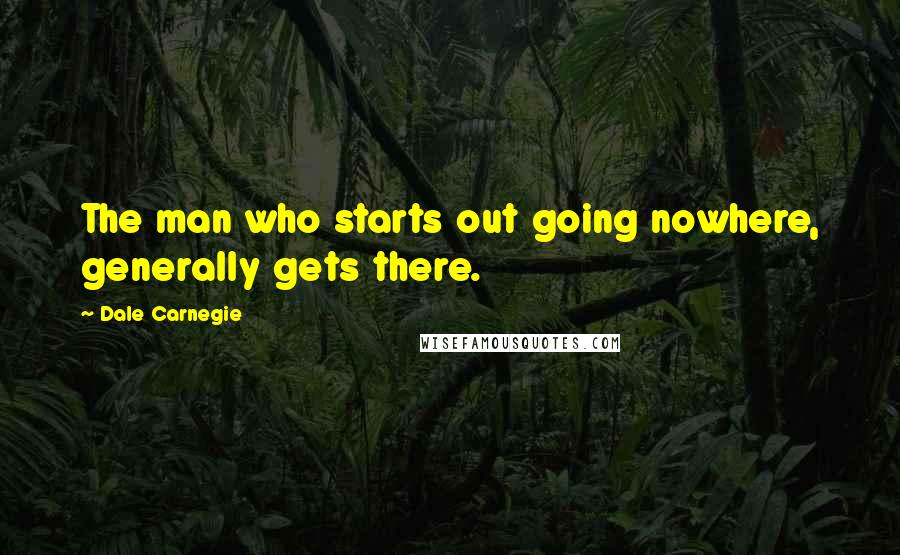 Dale Carnegie Quotes: The man who starts out going nowhere, generally gets there.