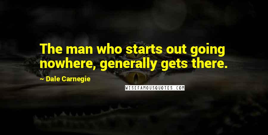 Dale Carnegie Quotes: The man who starts out going nowhere, generally gets there.
