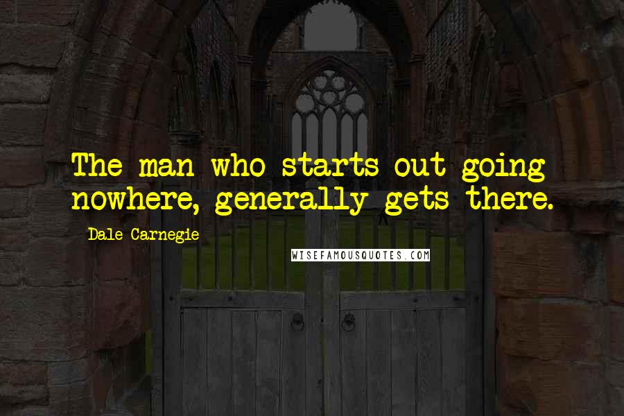 Dale Carnegie Quotes: The man who starts out going nowhere, generally gets there.