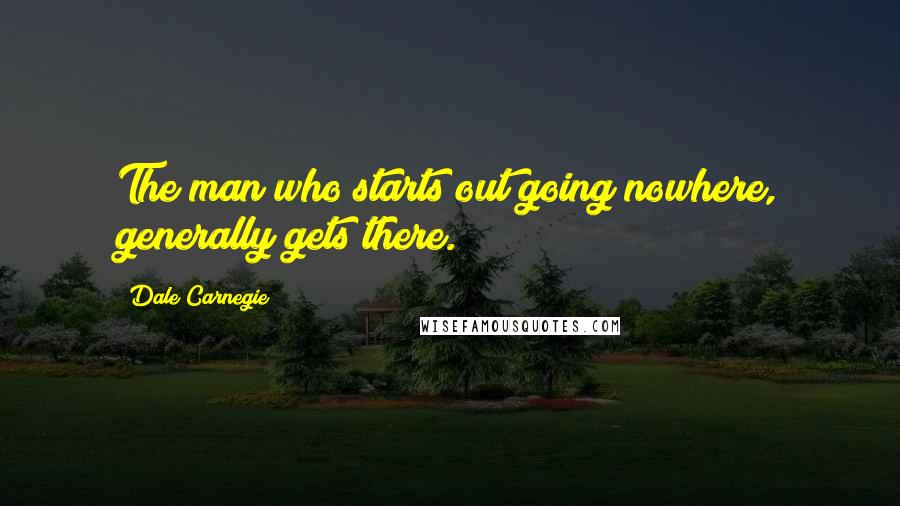 Dale Carnegie Quotes: The man who starts out going nowhere, generally gets there.