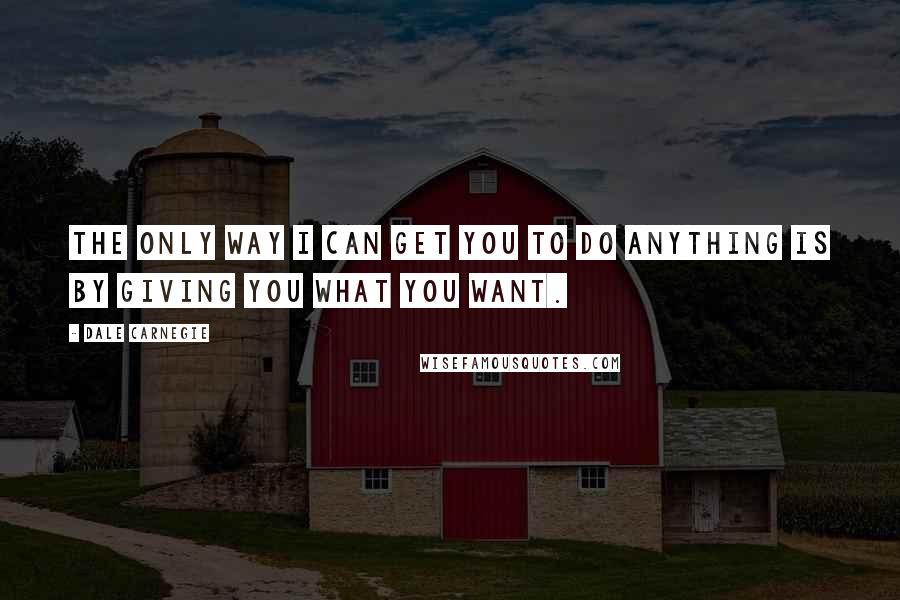 Dale Carnegie Quotes: The only way I can get you to do anything is by giving you what you want.