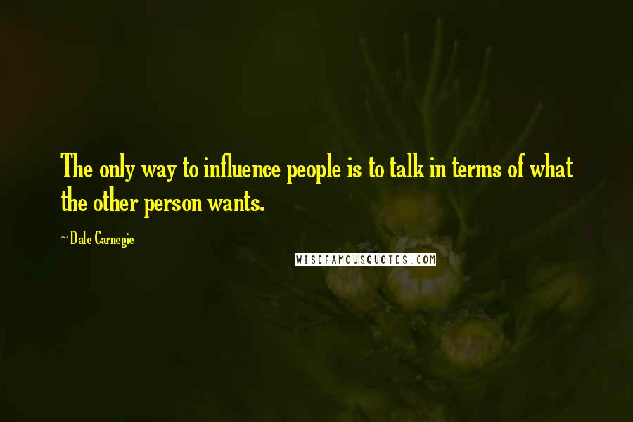 Dale Carnegie Quotes: The only way to influence people is to talk in terms of what the other person wants.