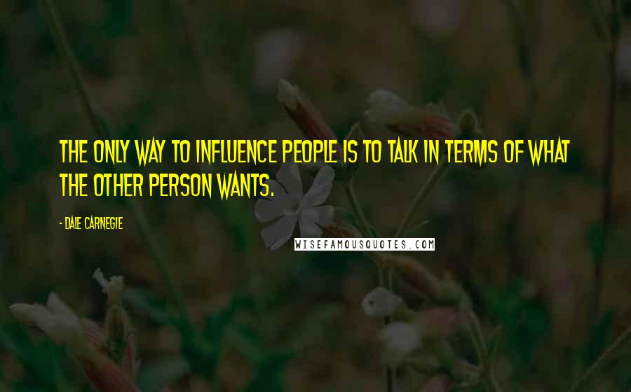 Dale Carnegie Quotes: The only way to influence people is to talk in terms of what the other person wants.