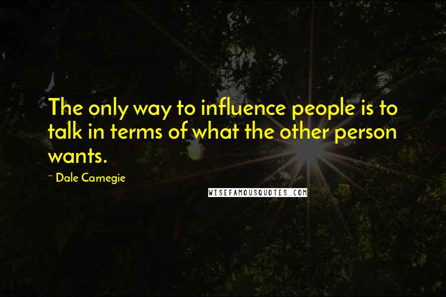 Dale Carnegie Quotes: The only way to influence people is to talk in terms of what the other person wants.