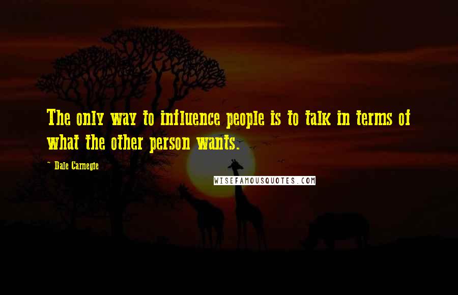 Dale Carnegie Quotes: The only way to influence people is to talk in terms of what the other person wants.