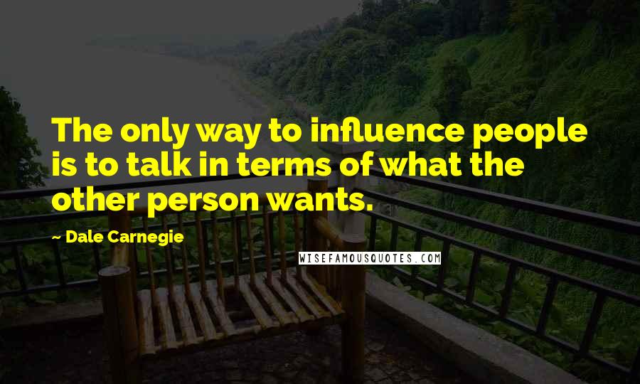 Dale Carnegie Quotes: The only way to influence people is to talk in terms of what the other person wants.