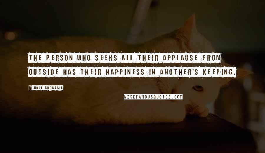 Dale Carnegie Quotes: The person who seeks all their applause from outside has their happiness in another's keeping.