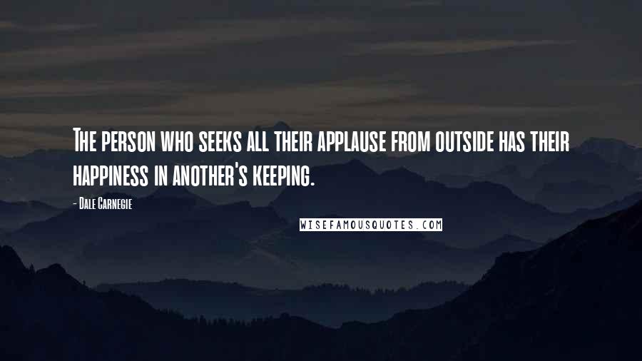 Dale Carnegie Quotes: The person who seeks all their applause from outside has their happiness in another's keeping.
